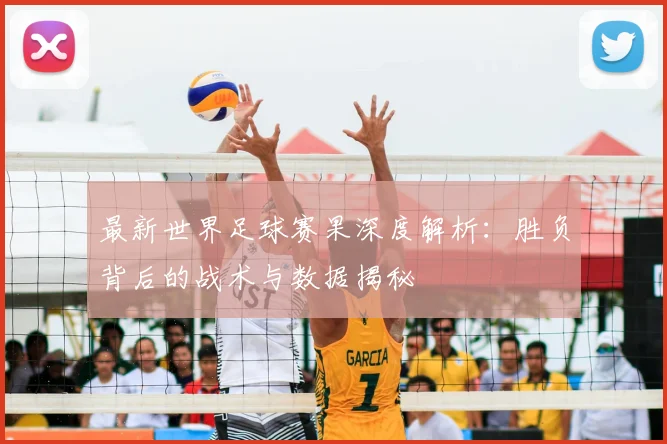 最新世界足球赛果深度解析:胜负背后的战术与数据揭秘