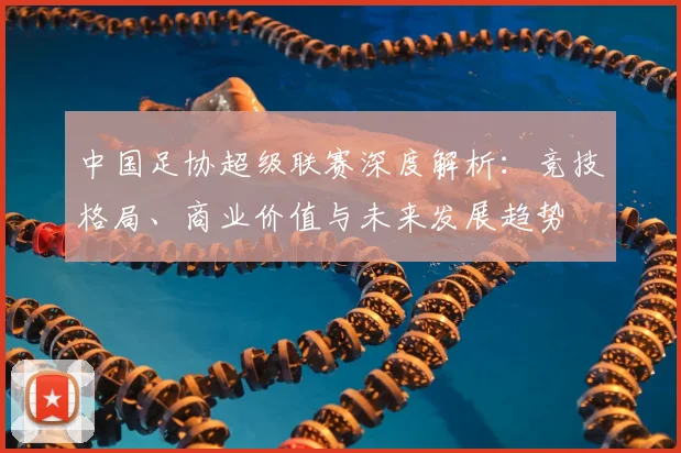 中国足协超级联赛深度解析:竞技格局、商业价值与未来发展趋势