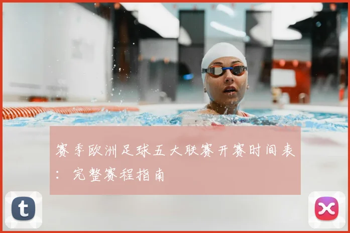 赛季欧洲足球五大联赛开赛时间表：完整赛程指南