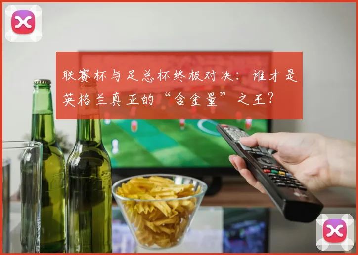 联赛杯与足总杯终极对决：谁才是英格兰真正的“含金量”之王？