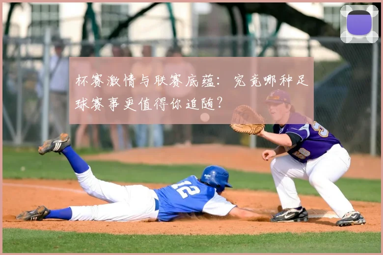 杯赛激情与联赛底蕴：究竟哪种足球赛事更值得你追随？