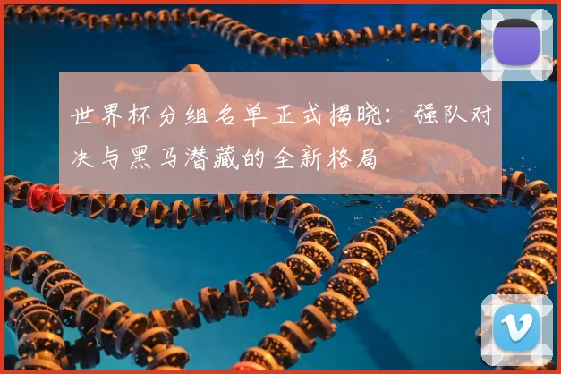 世界杯分组名单正式揭晓：强队对决与黑马潜藏的全新格局
