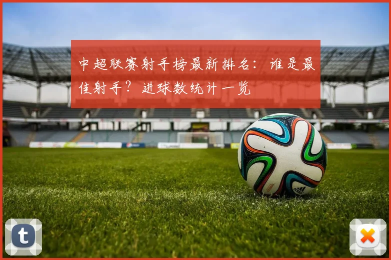 中超联赛射手榜最新排名：谁是最佳射手？进球数统计一览