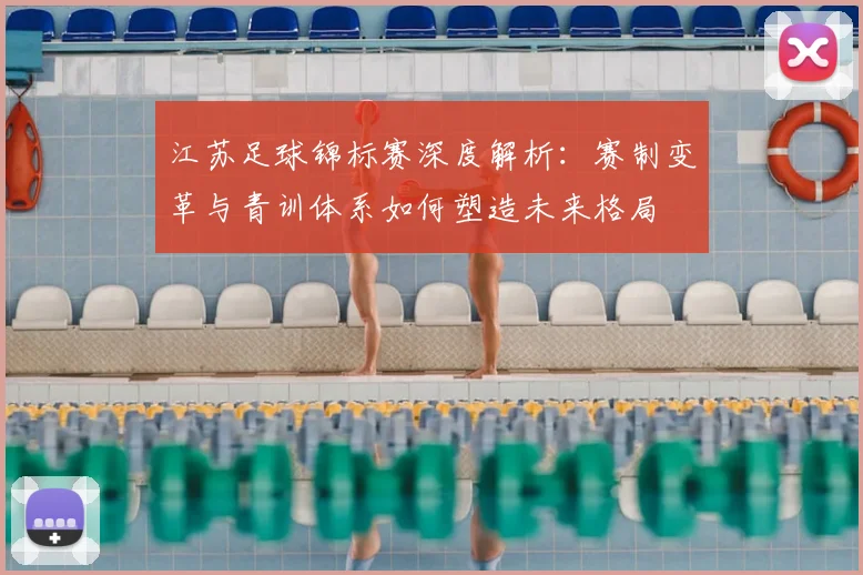 江苏足球锦标赛深度解析：赛制变革与青训体系如何塑造未来格局