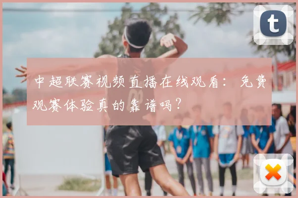 中超联赛视频直播在线观看：免费观赛体验真的靠谱吗？