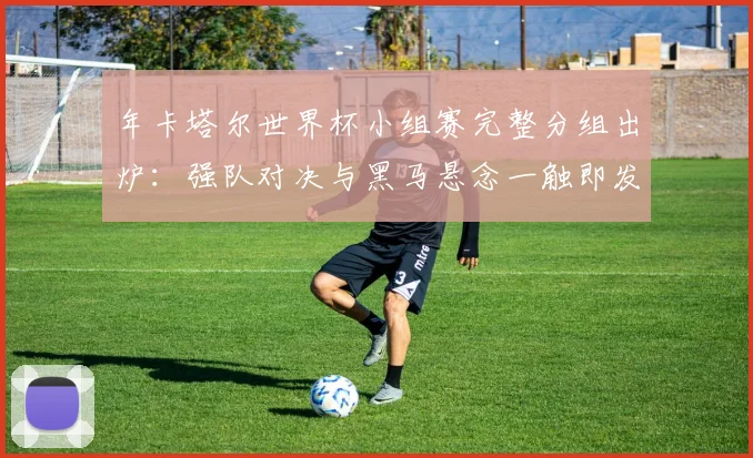 年卡塔尔世界杯小组赛完整分组出炉：强队对决与黑马悬念一触即发