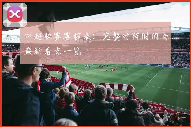 中超联赛赛程表：完整对阵时间与最新看点一览