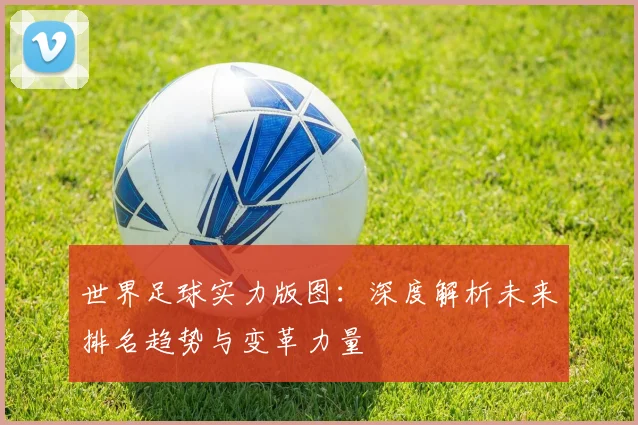 世界足球实力版图：深度解析未来排名趋势与变革力量