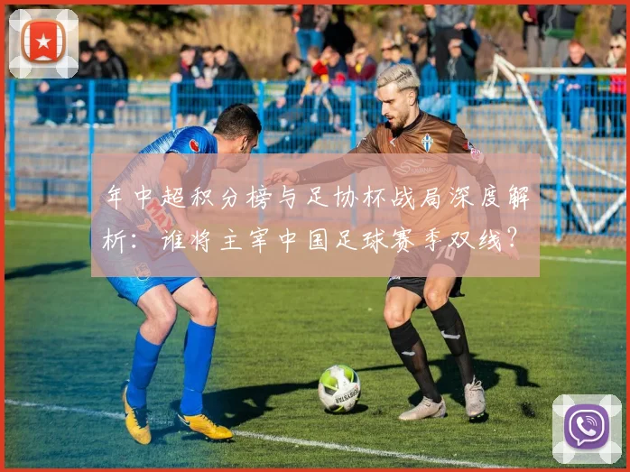 年中超积分榜与足协杯战局深度解析：谁将主宰中国足球赛季双线？