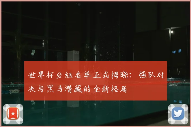 世界杯分组名单正式揭晓：强队对决与黑马潜藏的全新格局