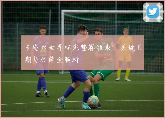 卡塔尔世界杯完整赛程表：关键日期与对阵全解析