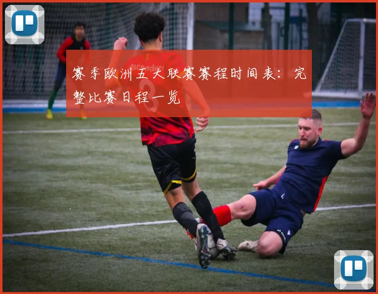 赛季欧洲五大联赛赛程时间表：完整比赛日程一览