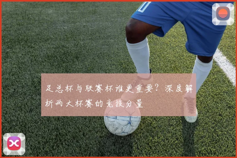 足总杯与联赛杯谁更重要？深度解析两大杯赛的竞技分量