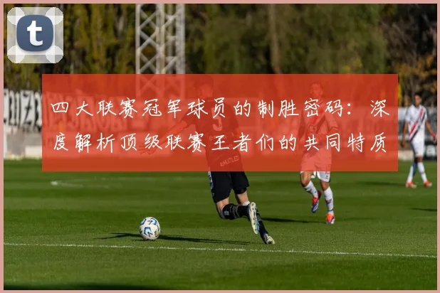 四大联赛冠军球员的制胜密码：深度解析顶级联赛王者们的共同特质