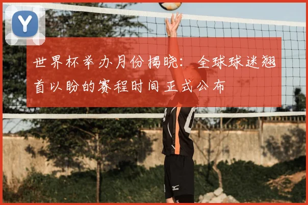 世界杯举办月份揭晓：全球球迷翘首以盼的赛程时间正式公布
