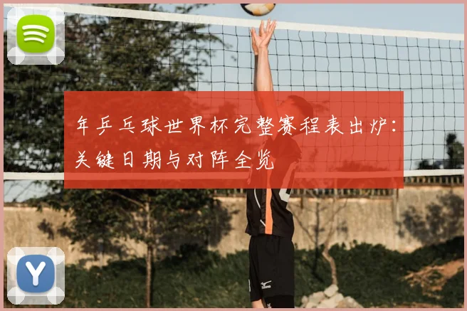 年乒乓球世界杯完整赛程表出炉：关键日期与对阵全览