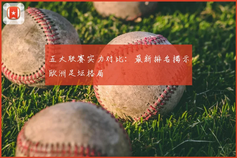 五大联赛实力对比：最新排名揭示欧洲足坛格局