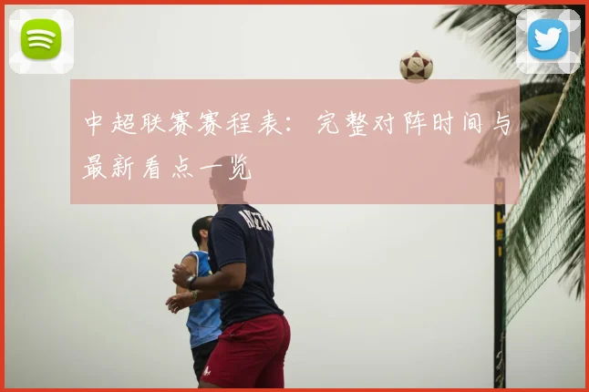 中超联赛赛程表：完整对阵时间与最新看点一览