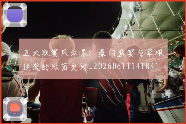 五大联赛风云录：豪门盛宴与草根逆袭的绿茵史诗_20260611141841